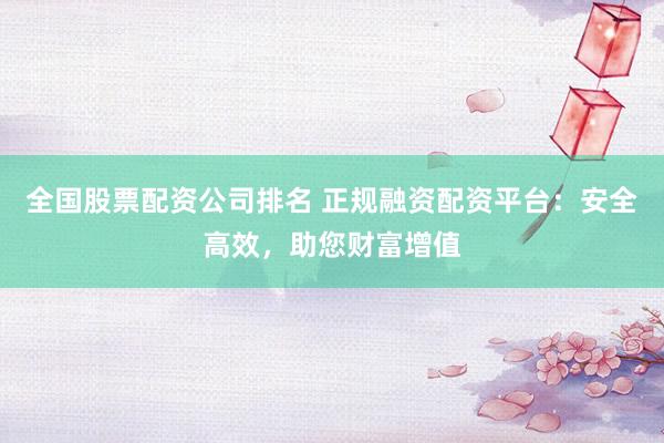 全国股票配资公司排名 正规融资配资平台：安全高效，助您财富增值