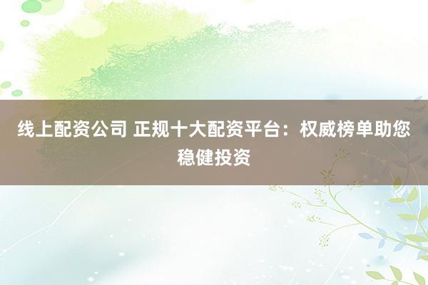 线上配资公司 正规十大配资平台：权威榜单助您稳健投资