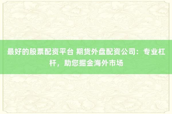最好的股票配资平台 期货外盘配资公司：专业杠杆，助您掘金海外市场