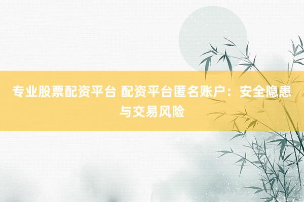 专业股票配资平台 配资平台匿名账户：安全隐患与交易风险
