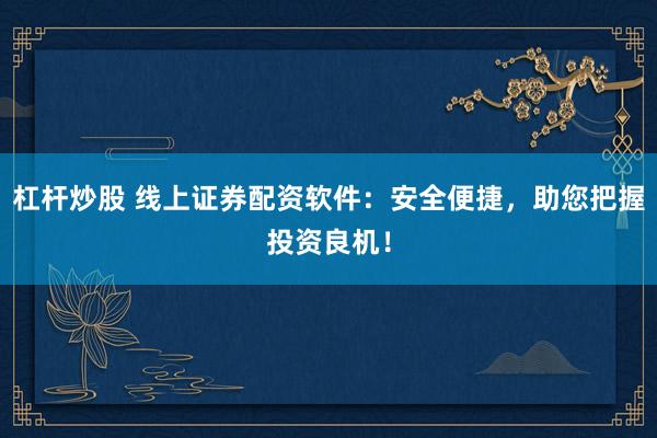 杠杆炒股 线上证券配资软件：安全便捷，助您把握投资良机！
