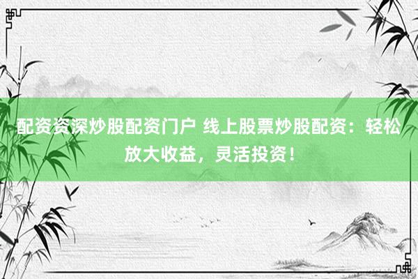 配资资深炒股配资门户 线上股票炒股配资：轻松放大收益，灵活投资！
