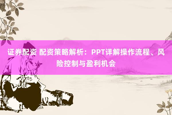 证券配资 配资策略解析：PPT详解操作流程、风险控制与盈利机会