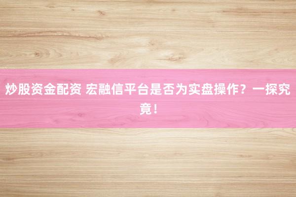 炒股资金配资 宏融信平台是否为实盘操作？一探究竟！