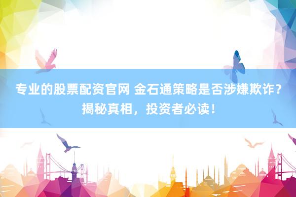 专业的股票配资官网 金石通策略是否涉嫌欺诈？揭秘真相，投资者必读！
