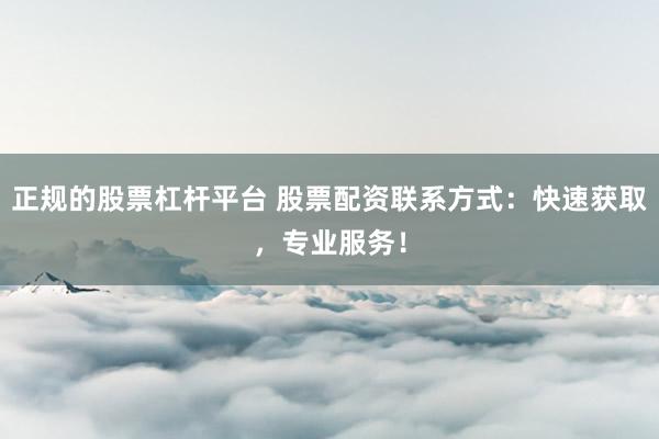 正规的股票杠杆平台 股票配资联系方式：快速获取，专业服务！