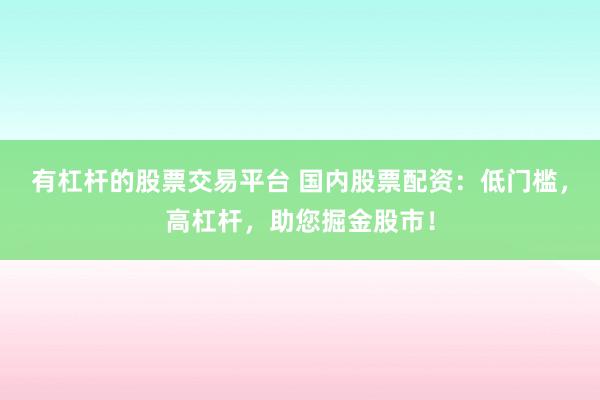 有杠杆的股票交易平台 国内股票配资：低门槛，高杠杆，助您掘金股市！
