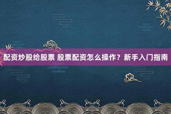 配资炒股给股票 股票配资怎么操作？新手入门指南