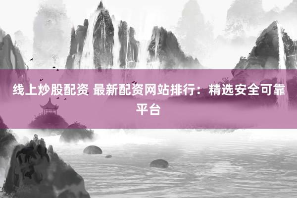 线上炒股配资 最新配资网站排行：精选安全可靠平台