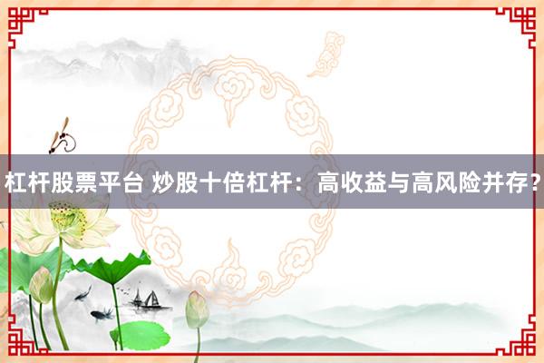 杠杆股票平台 炒股十倍杠杆：高收益与高风险并存？