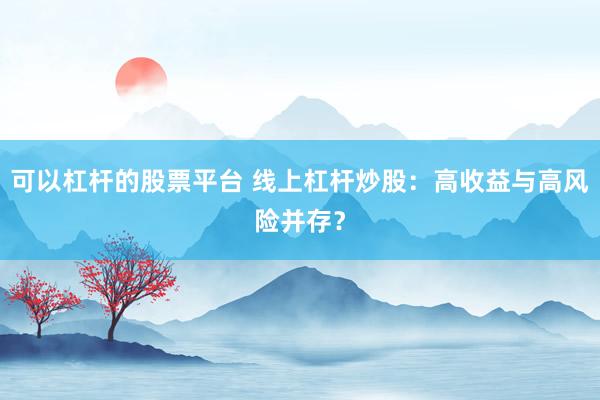 可以杠杆的股票平台 线上杠杆炒股：高收益与高风险并存？