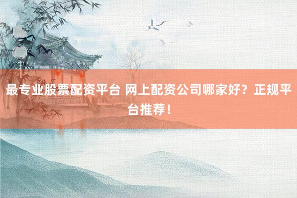 最专业股票配资平台 网上配资公司哪家好？正规平台推荐！