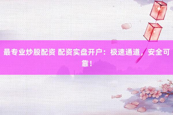 最专业炒股配资 配资实盘开户：极速通道，安全可靠！