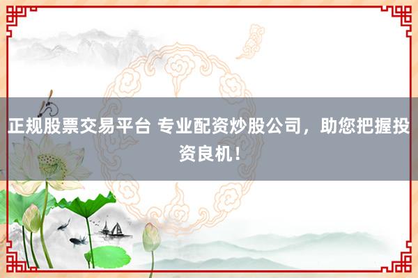 正规股票交易平台 专业配资炒股公司，助您把握投资良机！
