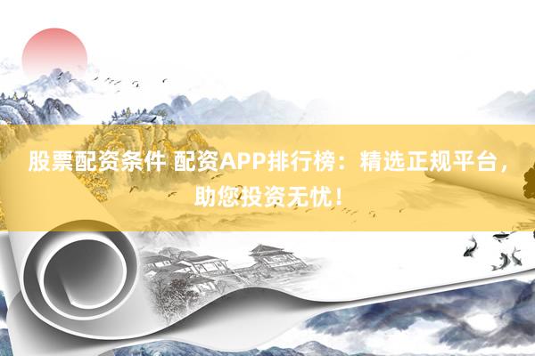 股票配资条件 配资APP排行榜：精选正规平台，助您投资无忧！