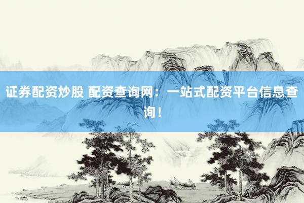 证券配资炒股 配资查询网：一站式配资平台信息查询！