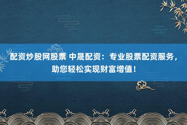 配资炒股网股票 中晟配资：专业股票配资服务，助您轻松实现财富增值！