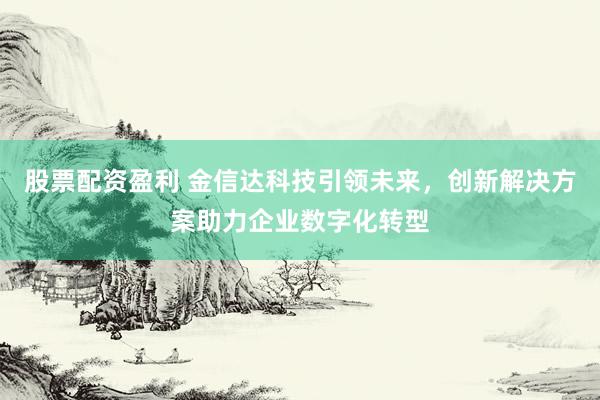 股票配资盈利 金信达科技引领未来，创新解决方案助力企业数字化转型