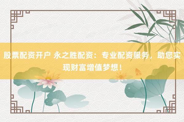 股票配资开户 永之胜配资：专业配资服务，助您实现财富增值梦想！