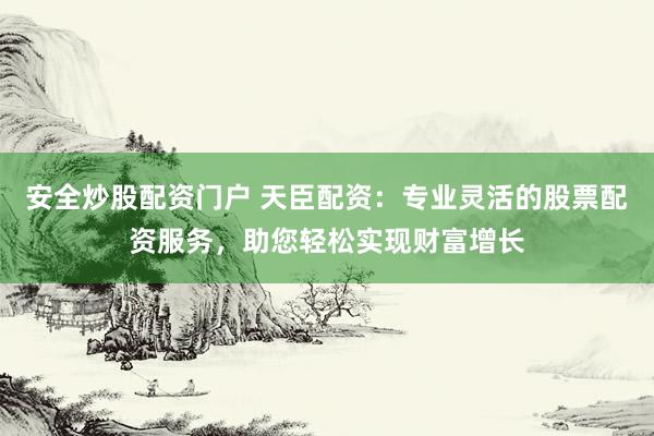 安全炒股配资门户 天臣配资：专业灵活的股票配资服务，助您轻松实现财富增长