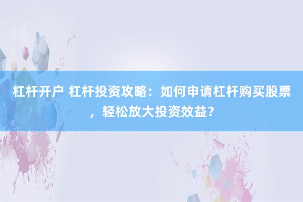杠杆开户 杠杆投资攻略：如何申请杠杆购买股票，轻松放大投资效益？
