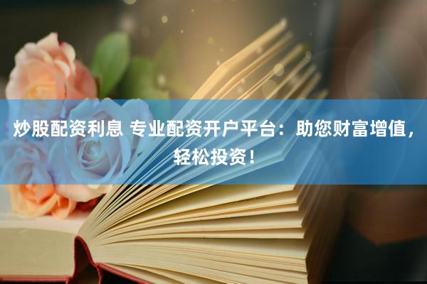 炒股配资利息 专业配资开户平台：助您财富增值，轻松投资！