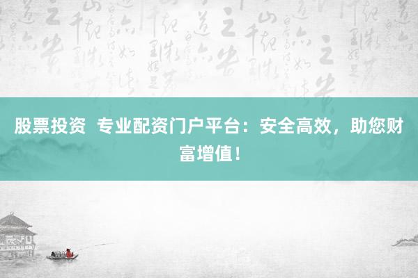股票投资  专业配资门户平台：安全高效，助您财富增值！