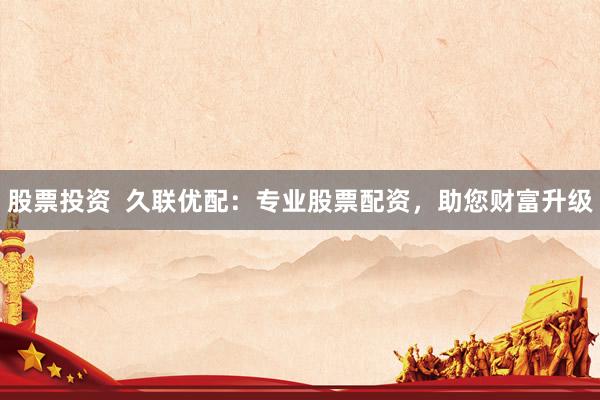 股票投资  久联优配：专业股票配资，助您财富升级