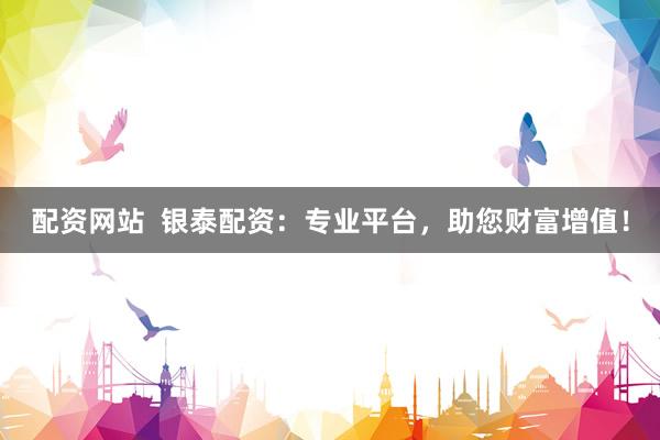 配资网站  银泰配资：专业平台，助您财富增值！
