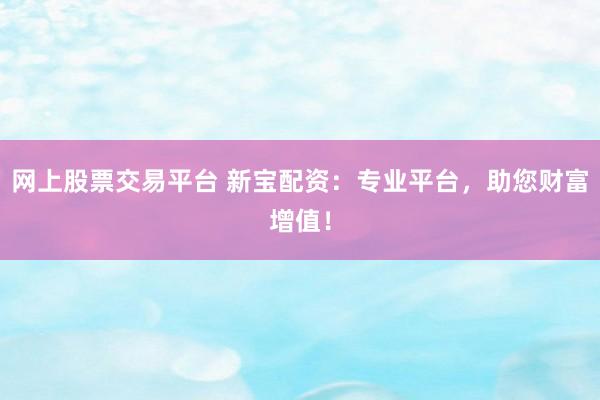 网上股票交易平台 新宝配资：专业平台，助您财富增值！