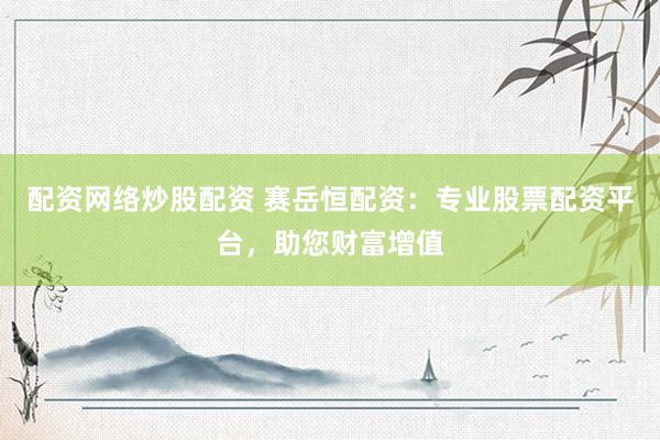 配资网络炒股配资 赛岳恒配资：专业股票配资平台，助您财富增值