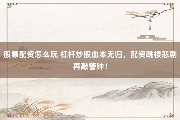 股票配资怎么玩 杠杆炒股血本无归，配资跳楼悲剧再敲警钟！
