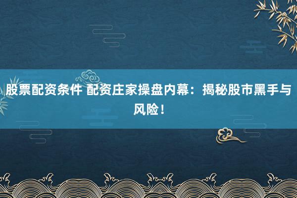 股票配资条件 配资庄家操盘内幕：揭秘股市黑手与风险！