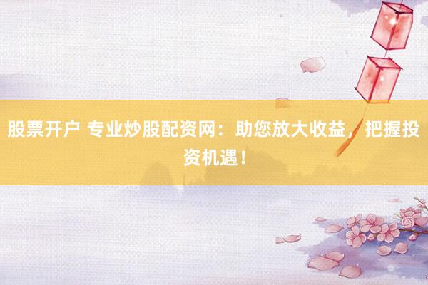 股票开户 专业炒股配资网：助您放大收益，把握投资机遇！