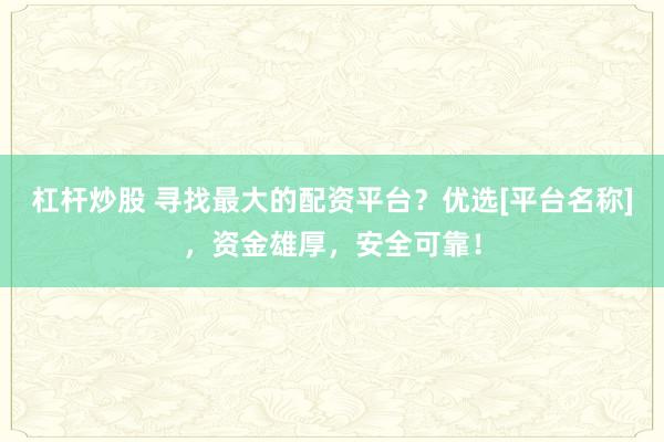 杠杆炒股 寻找最大的配资平台？优选[平台名称]，资金雄厚，安全可靠！