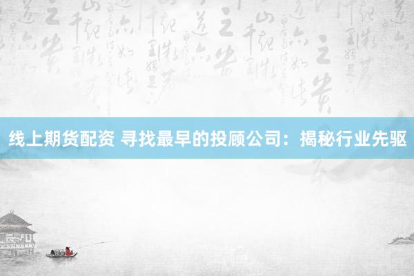 线上期货配资 寻找最早的投顾公司：揭秘行业先驱
