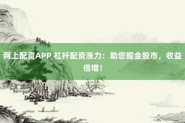 网上配资APP 杠杆配资涨力：助您掘金股市，收益倍增！