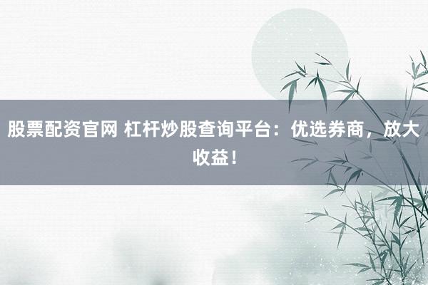 股票配资官网 杠杆炒股查询平台：优选券商，放大收益！