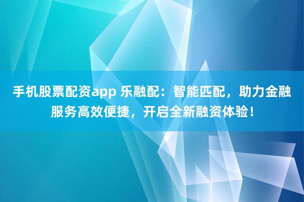 手机股票配资app 乐融配：智能匹配，助力金融服务高效便捷，开启全新融资体验！