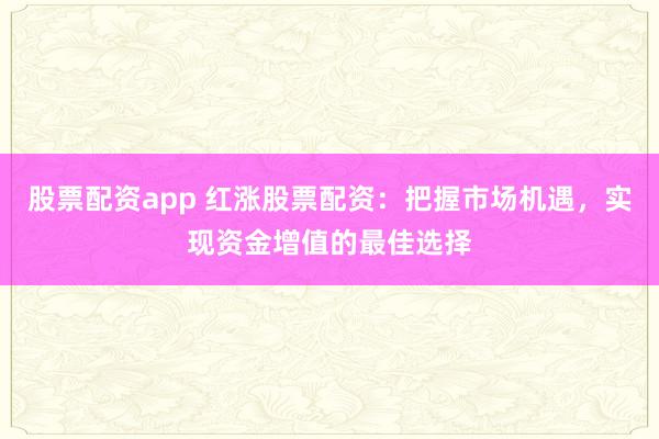 股票配资app 红涨股票配资：把握市场机遇，实现资金增值的最佳选择