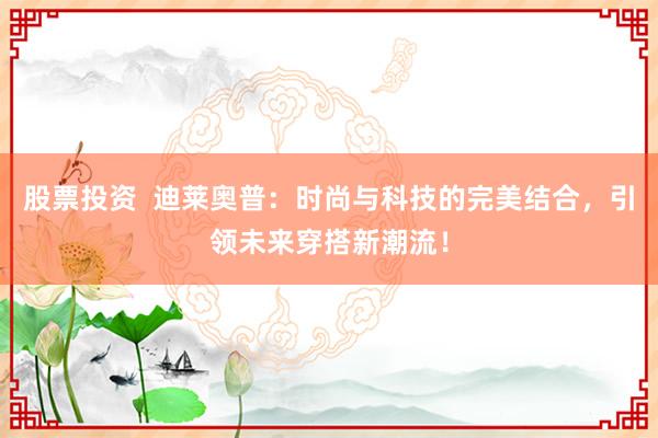 股票投资  迪莱奥普：时尚与科技的完美结合，引领未来穿搭新潮流！
