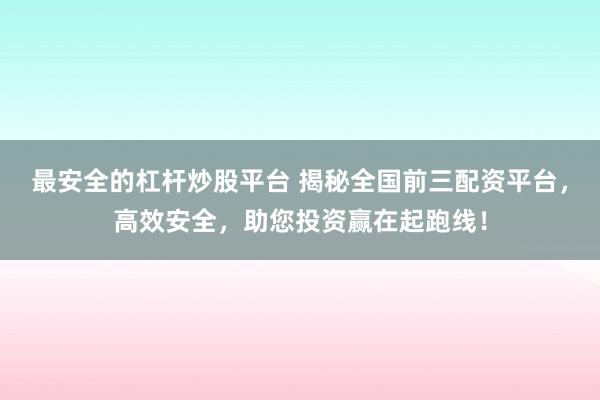 最安全的杠杆炒股平台 揭秘全国前三配资平台，高效安全，助您投资赢在起跑线！