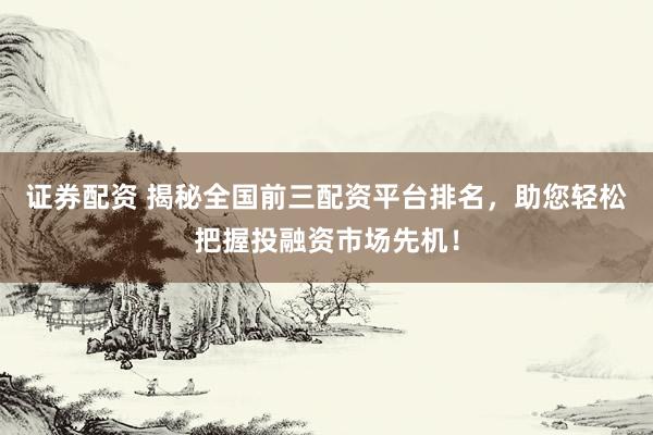 证券配资 揭秘全国前三配资平台排名，助您轻松把握投融资市场先机！
