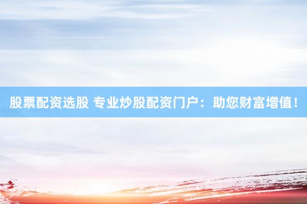 股票配资选股 专业炒股配资门户：助您财富增值！