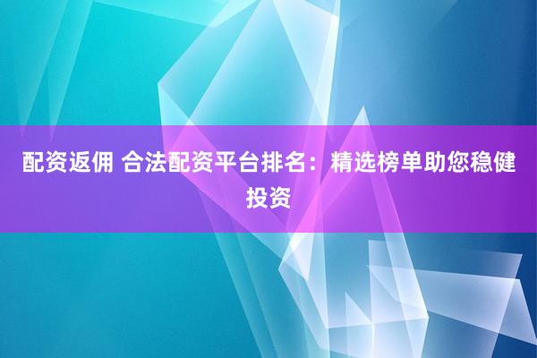 配资返佣 合法配资平台排名：精选榜单助您稳健投资