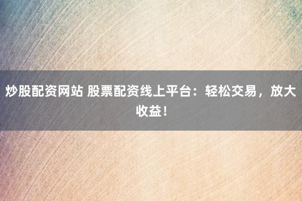 炒股配资网站 股票配资线上平台：轻松交易，放大收益！