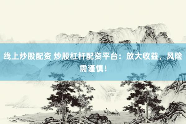 线上炒股配资 炒股杠杆配资平台：放大收益，风险需谨慎！