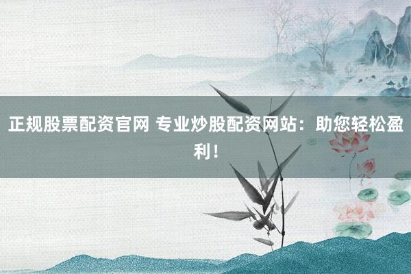 正规股票配资官网 专业炒股配资网站：助您轻松盈利！