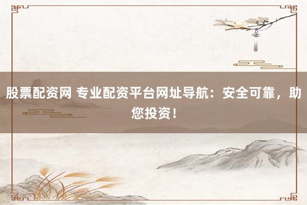 股票配资网 专业配资平台网址导航：安全可靠，助您投资！