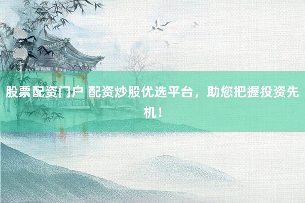 股票配资门户 配资炒股优选平台，助您把握投资先机！